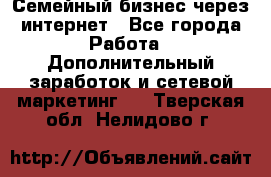 Семейный бизнес через интернет - Все города Работа » Дополнительный заработок и сетевой маркетинг   . Тверская обл.,Нелидово г.